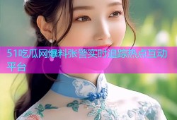 51吃瓜网爆料张警实时追踪热点互动平台