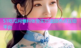 51吃瓜网爆料张警实时追踪热点互动平台