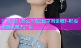 51吃瓜51怎么下载2畅享海量爆料影视资源免费无广告