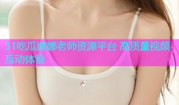 51吃瓜娜娜老师资源平台 高质量视频互动体验