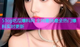51cg吃瓜爆料网 全网最快最全热门爆料实时更新
