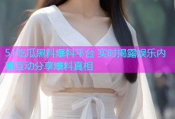 51吃瓜黑料爆料平台 实时揭露娱乐内幕互动分享爆料真相