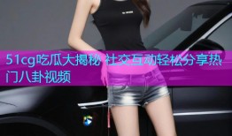 51cg吃瓜大揭秘 社交互动轻松分享热门八卦视频