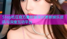 51cg吃瓜官方最新版实时更新娱乐资讯与深度互动平台