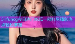 51funcg今日热门吃瓜一网打尽精彩热点轻松掌握