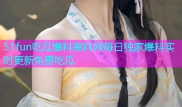 51fun吃瓜爆料黑料网每日独家爆料实时更新免费吃瓜