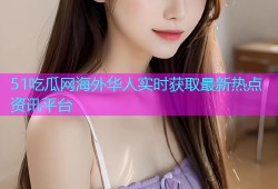 51吃瓜网海外华人实时获取最新热点资讯平台