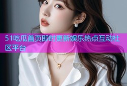51吃瓜首页即时更新娱乐热点互动社区平台