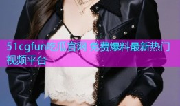51cgfun吃瓜官网 免费爆料最新热门视频平台