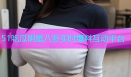 51吃瓜明星八卦实时爆料互动平台