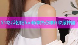 51吃瓜朝阳fun畅享热点爆料收藏神器
