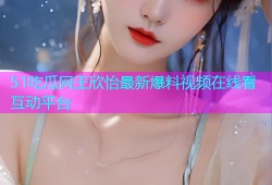 51吃瓜网王欣怡最新爆料视频在线看互动平台