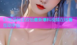 51吃瓜网王欣怡最新爆料视频在线看互动平台