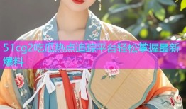 51cg2吃瓜热点追踪平台轻松掌握最新爆料
