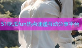 51吃瓜fun热点速递互动分享平台