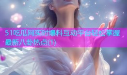 51吃瓜网实时爆料互动平台轻松掌握最新八卦热点(1)