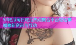 51吃瓜每日吃瓜热点聚合平台轻松掌握最新资讯与互动