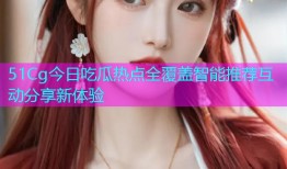 51Cg今日吃瓜热点全覆盖智能推荐互动分享新体验