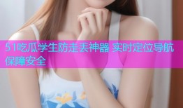 51吃瓜学生防走丢神器 实时定位导航保障安全