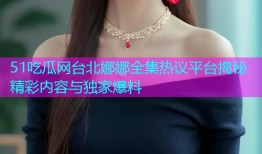 51吃瓜网台北娜娜全集热议平台揭秘精彩内容与独家爆料