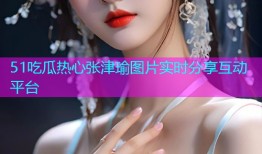 51吃瓜热心张津瑜图片实时分享互动平台