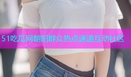 51吃瓜网朝阳群众热点速递互动社区