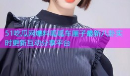 51吃瓜网爆料呱呱车厘子最新八卦实时更新互动分享平台