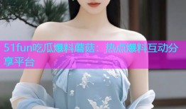 51fun吃瓜爆料蘑菇：热点爆料互动分享平台