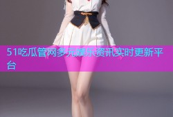 51吃瓜管网多元娱乐资讯实时更新平台