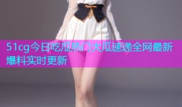 51cg今日吃瓜热门大瓜速递全网最新爆料实时更新