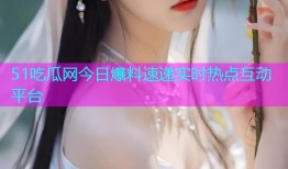 51吃瓜网今日爆料速递实时热点互动平台
