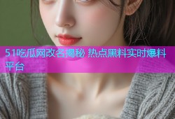 51吃瓜网改名揭秘 热点黑料实时爆料平台