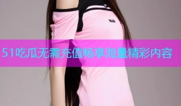 51吃瓜无需充值畅享海量精彩内容