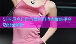 51吃瓜今日吃瓜爱可可热点聚焦平台功能全解析