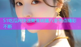 51吃瓜网快速聚焦明星八卦热点精彩不断