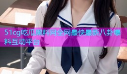 51cg吃瓜黑料网全网最快最新八卦爆料互动平台