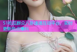 51吃瓜群众八卦速递互动平台，实时更新热点爆料