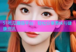 51吃瓜蘑菇平台：轻松分享美味与健康资讯
