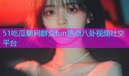 51吃瓜朝网群众fun热点八卦视频社交平台