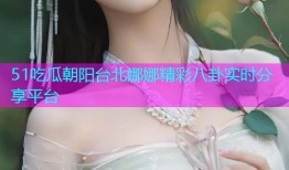 51吃瓜朝阳台北娜娜精彩八卦实时分享平台