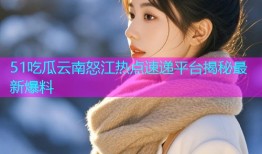 51吃瓜云南怒江热点速递平台揭秘最新爆料