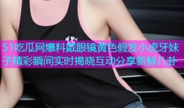 51吃瓜网爆料戴眼镜黄色假发小虎牙妹子精彩瞬间实时揭晓互动分享新鲜八卦