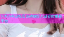 51fun今日吃瓜 热点娱乐八卦即时更新平台