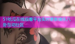51吃瓜在线观看平台实时更新娱乐八卦互动社区