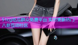 51cg吃瓜群众免费平台 实时更新热门八卦互动社区