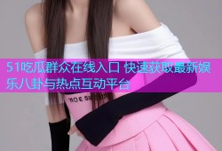 51吃瓜群众在线入口 快速获取最新娱乐八卦与热点互动平台