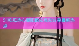 51吃瓜热心潮阳群众互动分享最新热点