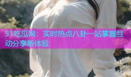 51吃瓜网：实时热点八卦一站掌握互动分享新体验