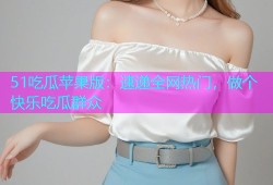 51吃瓜苹果版：速递全网热门，做个快乐吃瓜群众