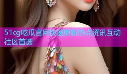 51cg吃瓜官网快速更新热点资讯互动社区首选